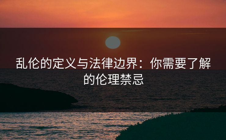 乱伦的定义与法律边界：你需要了解的伦理禁忌