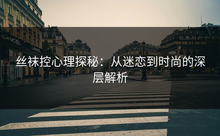 丝袜控心理探秘:从迷恋到时尚的深层解析 第1张 丝袜控心理探秘:从迷恋到时尚的深层解析 第1张