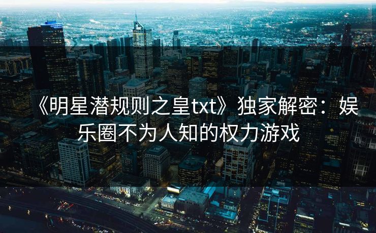 《明星潜规则之皇txt》独家解密：娱乐圈不为人知的权力游戏
