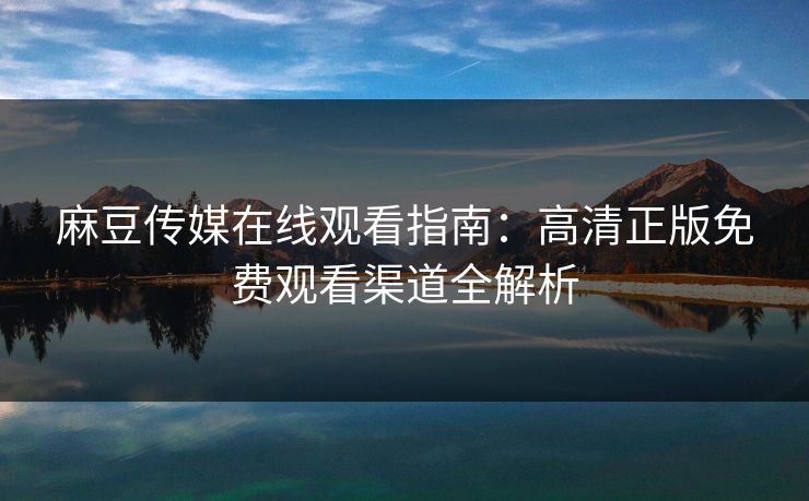 麻豆传媒在线观看指南:高清正版免费观看渠道全解析 第1张 麻豆传媒在线观看指南:高清正版免费观看渠道全解析 第1张