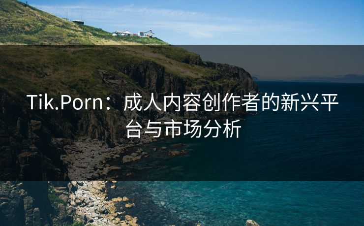 Tik.Porn：成人内容创作者的新兴平台与市场分析