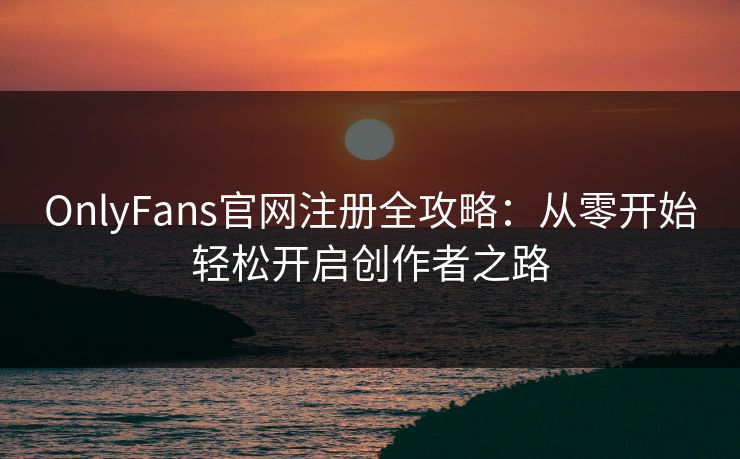 OnlyFans官网注册全攻略：从零开始轻松开启创作者之路  第1张