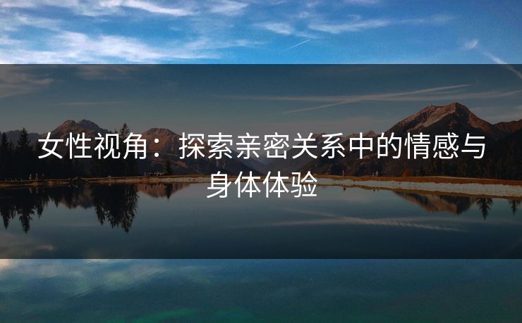 女性视角：探索亲密关系中的情感与身体体验