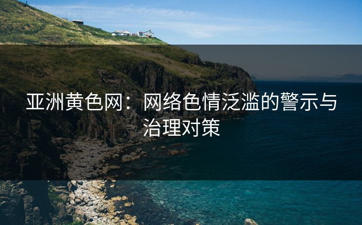 亚洲黄色网：网络色情泛滥的警示与治理对策  第1张