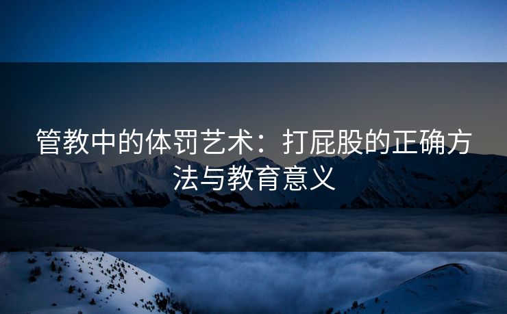 管教中的体罚艺术:打屁股的正确方法与教育意义 第1张 管教中的体罚艺术:打屁股的正确方法与教育意义 第1张