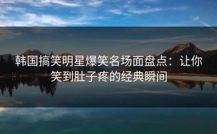 韩国搞笑明星爆笑名场面盘点:让你笑到肚子疼的经典瞬间 第1张 韩国搞笑明星爆笑名场面盘点:让你笑到肚子疼的经典瞬间 第1张