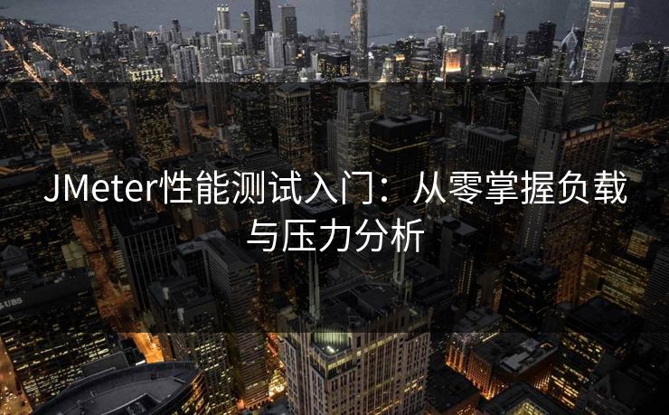 JMeter性能测试入门：从零掌握负载与压力分析  第1张