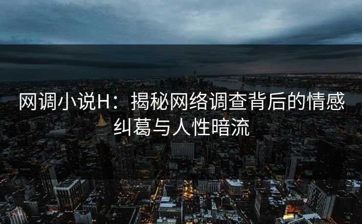 网调小说H：揭秘网络调查背后的情感纠葛与人性暗流  第1张