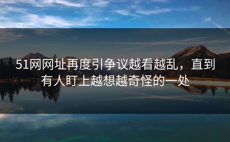51网网址再度引争议越看越乱,直到有人盯上越想越奇怪的一处 第1张 51网网址再度引争议越看越乱,直到有人盯上越想越奇怪的一处 第1张