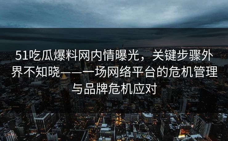 51吃瓜爆料网内情曝光,关键步骤外界不知晓——一场网络平台的危机管理与品牌危机应对 第1张 51吃瓜爆料网内情曝光,关键步骤外界不知晓——一场网络平台的危机管理与品牌危机应对 第1张