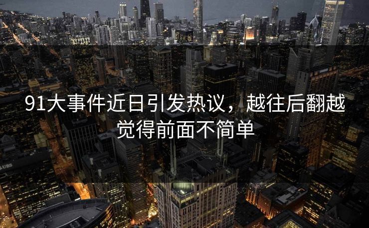 91大事件近日引发热议，越往后翻越觉得前面不简单  第1张