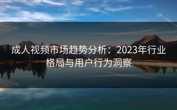 成人视频市场趋势分析:2023年行业格局与用户行为洞察 第1张 成人视频市场趋势分析:2023年行业格局与用户行为洞察 第1张