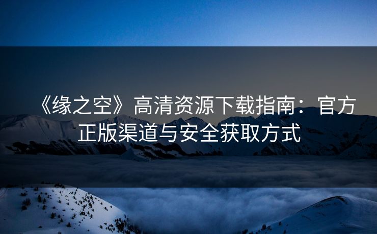 《缘之空》高清资源下载指南：官方正版渠道与安全获取方式