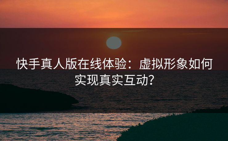 快手真人版在线体验：虚拟形象如何实现真实互动？