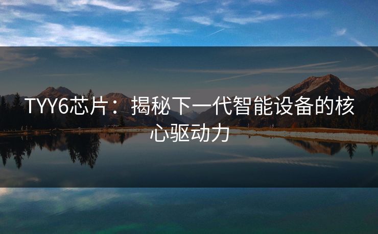 TYY6芯片:揭秘下一代智能设备的核心驱动力 TYY6芯片:揭秘下一代智能设备的核心驱动力