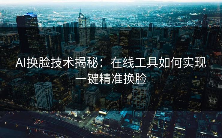 AI换脸技术揭秘:在线工具如何实现一键精准换脸 AI换脸技术揭秘:在线工具如何实现一键精准换脸