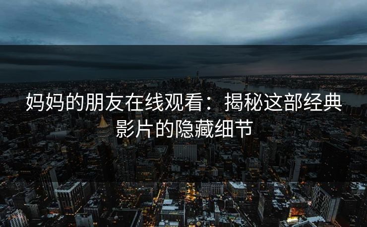 妈妈的朋友在线观看:揭秘这部经典影片的隐藏细节 第1张 妈妈的朋友在线观看:揭秘这部经典影片的隐藏细节 第1张