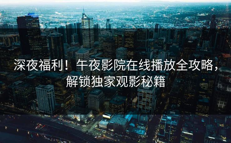 深夜福利！午夜影院在线播放全攻略，解锁独家观影秘籍