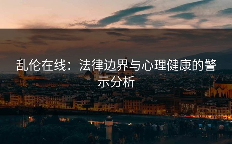 乱伦在线：法律边界与心理健康的警示分析