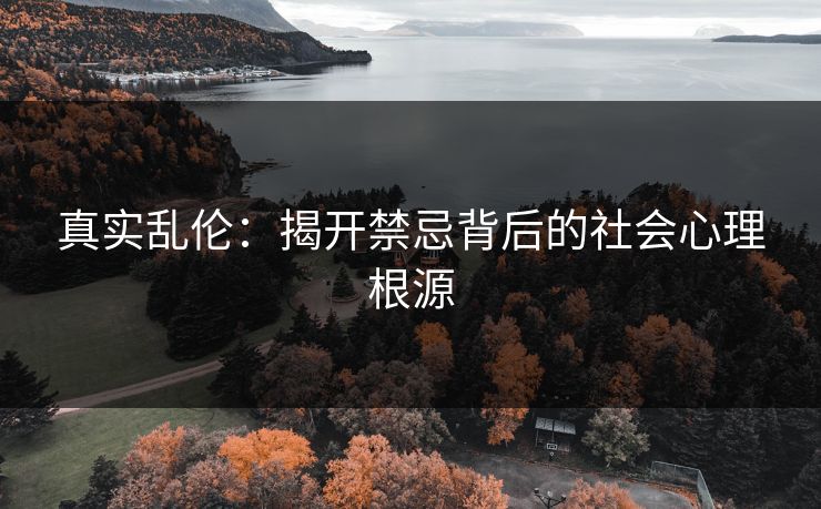 真实乱伦：揭开禁忌背后的社会心理根源