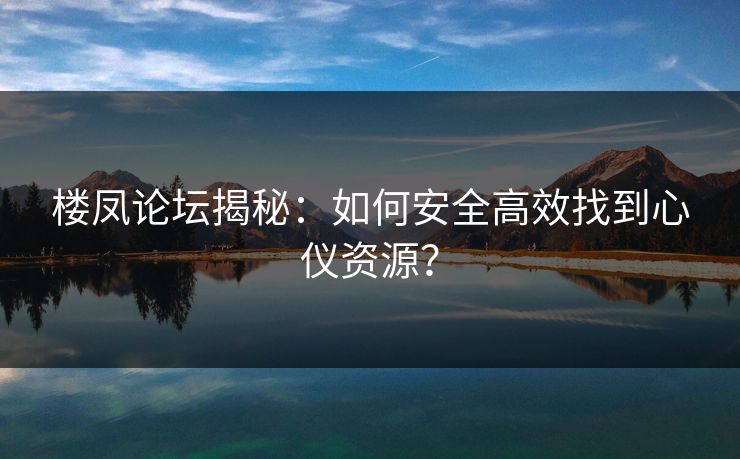 楼凤论坛揭秘：如何安全高效找到心仪资源？  第1张