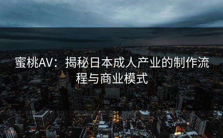 蜜桃AV：揭秘日本成人产业的制作流程与商业模式  第1张