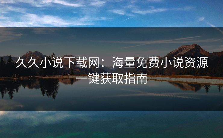 久久小说下载网：海量免费小说资源一键获取指南  第1张