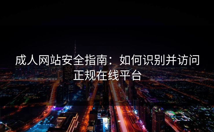 成人网站安全指南：如何识别并访问正规在线平台