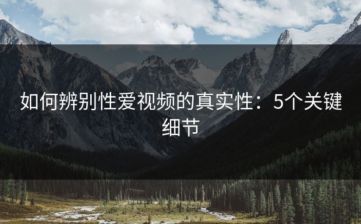 如何辨别性爱视频的真实性：5个关键细节