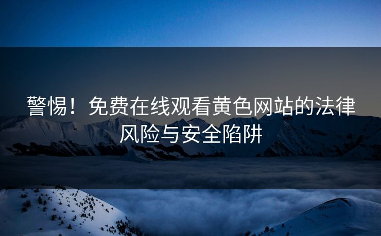 警惕！免费在线观看黄色网站的法律风险与安全陷阱  第1张