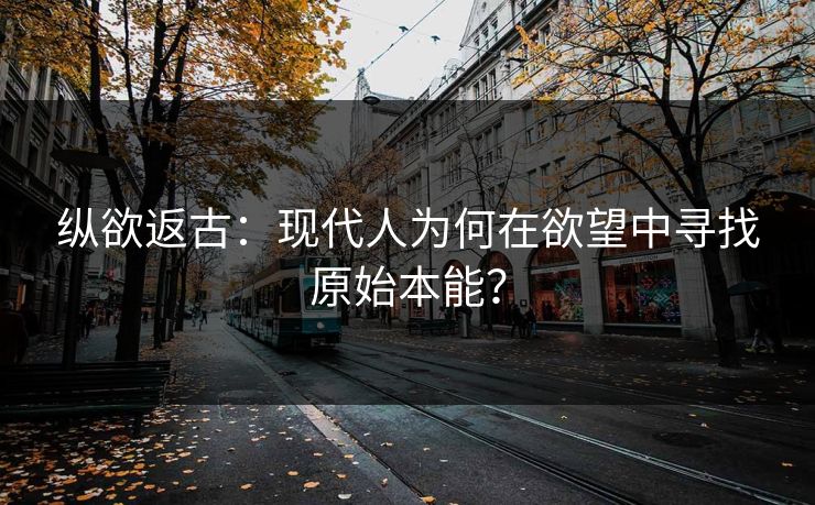 纵欲返古：现代人为何在欲望中寻找原始本能？  第1张
