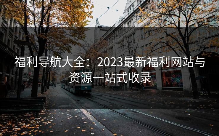 福利导航大全：2023最新福利网站与资源一站式收录  第1张