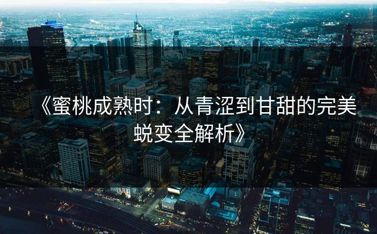 《蜜桃成熟时：从青涩到甘甜的完美蜕变全解析》  第1张