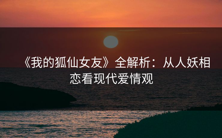 《我的狐仙女友》全解析：从人妖相恋看现代爱情观  第1张