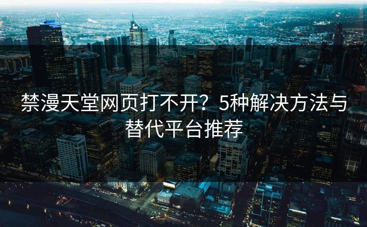 禁漫天堂网页打不开？5种解决方法与替代平台推荐  第1张