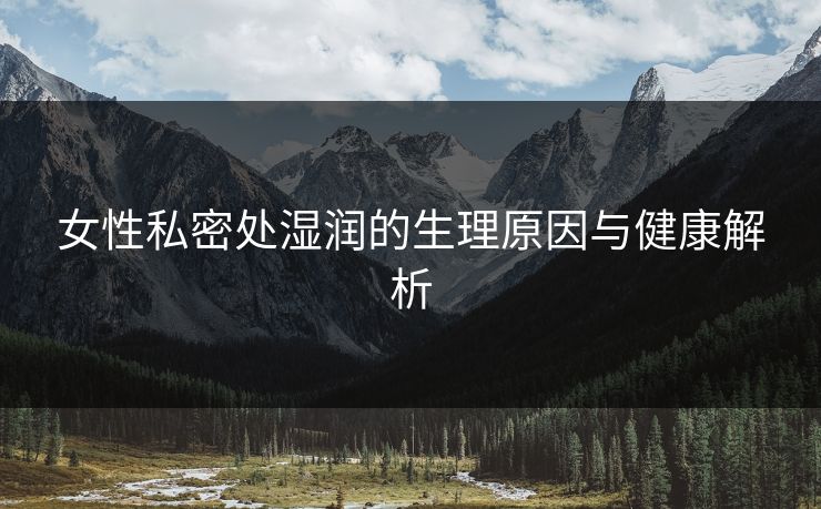 女性私密处湿润的生理原因与健康解析  第1张