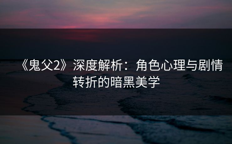 《鬼父2》深度解析：角色心理与剧情转折的暗黑美学