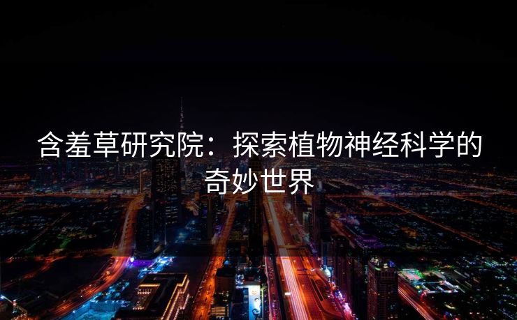 含羞草研究院：探索植物神经科学的奇妙世界  第1张