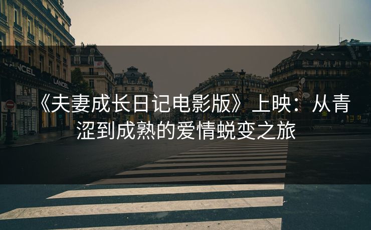 《夫妻成长日记电影版》上映：从青涩到成熟的爱情蜕变之旅  第1张