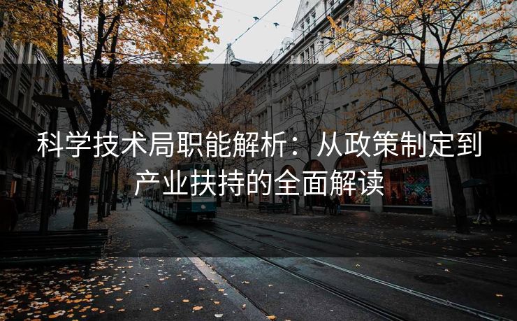 科学技术局职能解析：从政策制定到产业扶持的全面解读  第1张