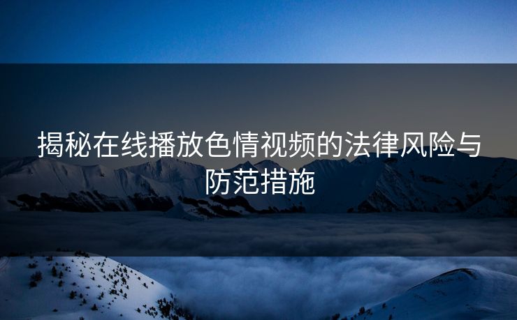 揭秘在线播放色情视频的法律风险与防范措施  第1张