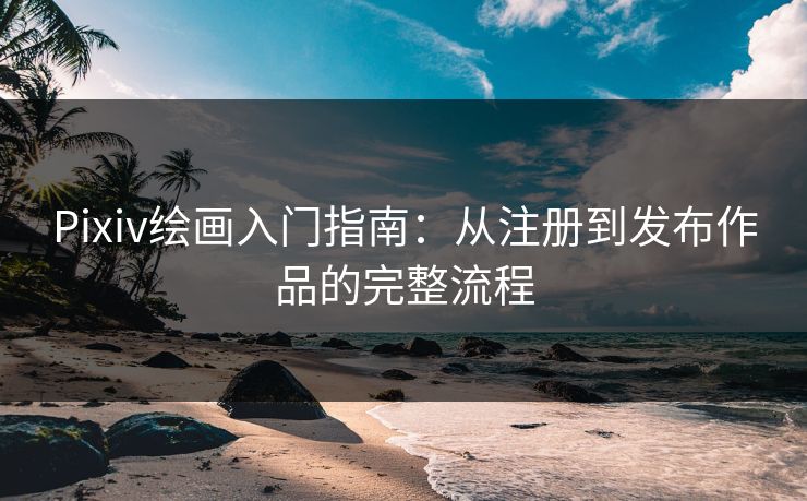Pixiv绘画入门指南：从注册到发布作品的完整流程  第1张