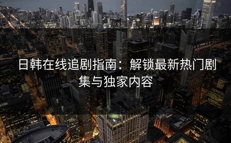 日韩在线追剧指南：解锁最新热门剧集与独家内容