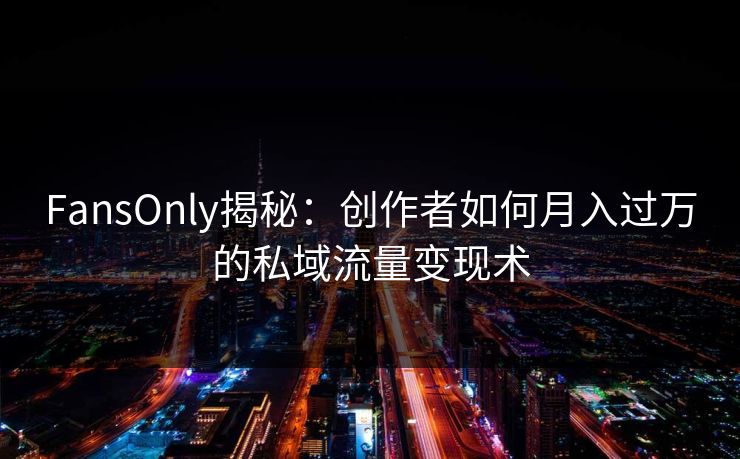 FansOnly揭秘:创作者如何月入过万的私域流量变现术 第1张 FansOnly揭秘:创作者如何月入过万的私域流量变现术 第1张