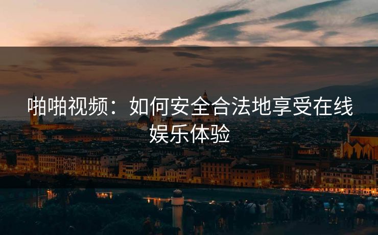 啪啪视频：如何安全合法地享受在线娱乐体验
