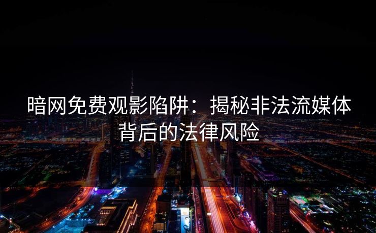 暗网免费观影陷阱:揭秘非法流媒体背后的法律风险 暗网免费观影陷阱:揭秘非法流媒体背后的法律风险