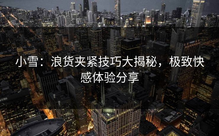 小雪：浪货夹紧技巧大揭秘，极致快感体验分享  第1张