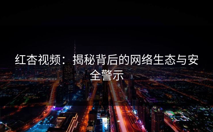 红杏视频：揭秘背后的网络生态与安全警示