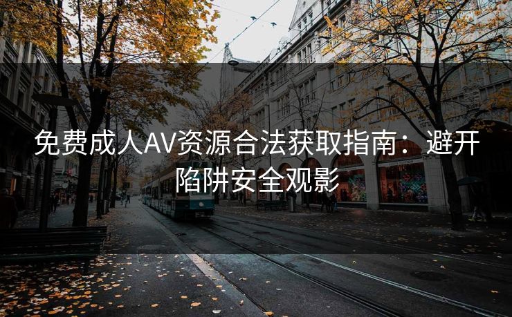 免费成人AV资源合法获取指南：避开陷阱安全观影