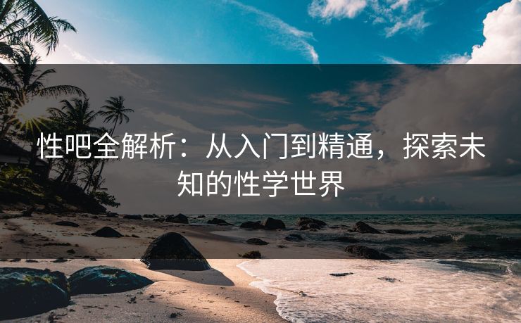性吧全解析：从入门到精通，探索未知的性学世界  第1张